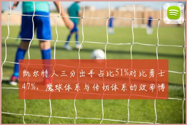 凯尔特人三分出手占比51%对比勇士47%，魔球体系与传切体系的效率博弈