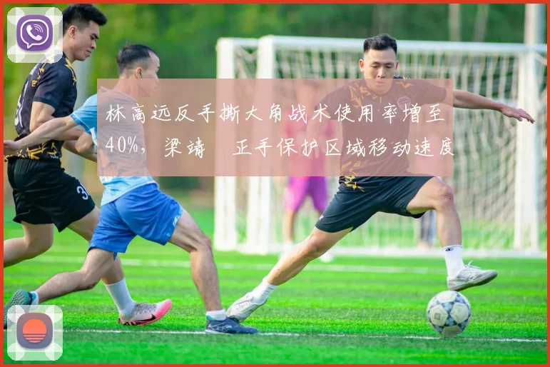 林高远反手撕大角战术使用率增至40%，梁靖崑正手保护区域移动速度成短板？