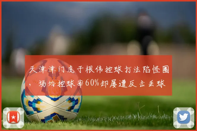 天津津门虎于根伟控球打法陷怪圈，场均控球率60%却屡遭反击丢球