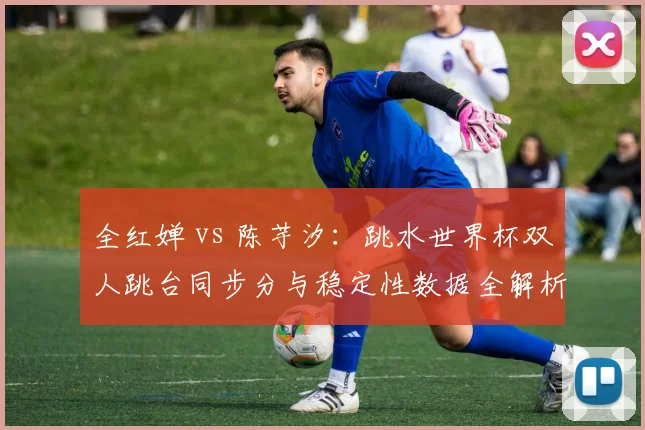 全红婵 vs 陈芋汐：跳水世界杯双人跳台同步分与稳定性数据全解析