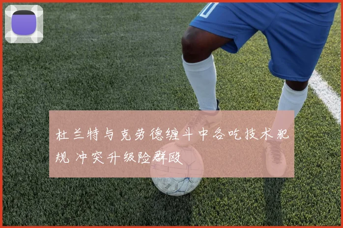 杜兰特与克劳德缠斗中各吃技术犯规 冲突升级险群殴