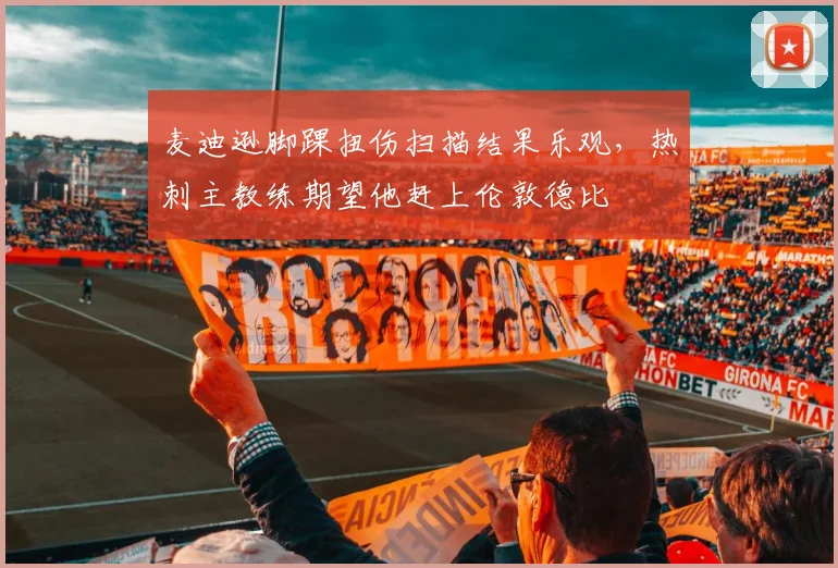 麦迪逊脚踝扭伤扫描结果乐观，热刺主教练期望他赶上伦敦德比