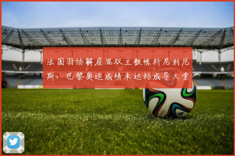 法国羽协解雇混双主教练科尼利厄斯，巴黎奥运成绩未达标成导火索