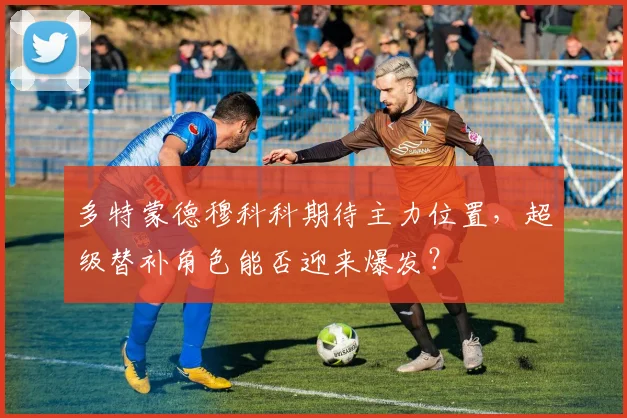 多特蒙德穆科科期待主力位置，超级替补角色能否迎来爆发？